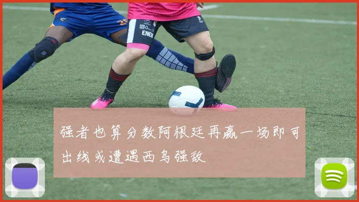 强者也算分数阿根廷再赢一场即可出线或遭遇西乌强敌