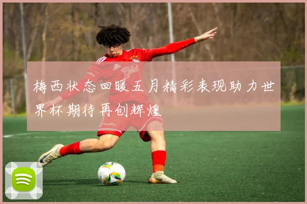 梅西状态回暖五月精彩表现助力世界杯期待再创辉煌