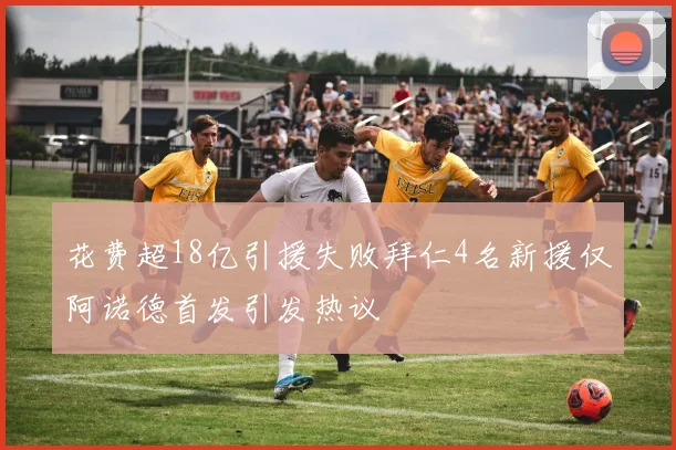 花费超18亿引援失败拜仁4名新援仅阿诺德首发引发热议