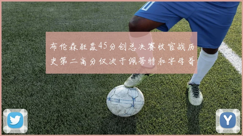 布伦森狂轰45分创总决赛收官战历史第二高分仅次于佩蒂特和字母哥