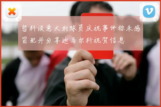 哲科谈意大利球员庆祝事件称未感冒犯并分享迪马尔科祝贺信息