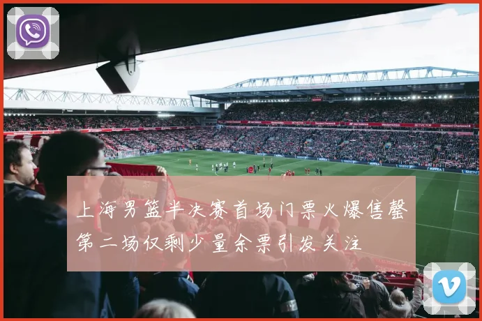 上海男篮半决赛首场门票火爆售罄第二场仅剩少量余票引发关注