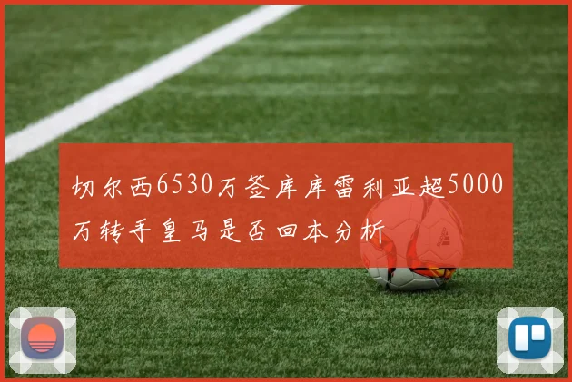 切尔西6530万签库库雷利亚超5000万转手皇马是否回本分析
