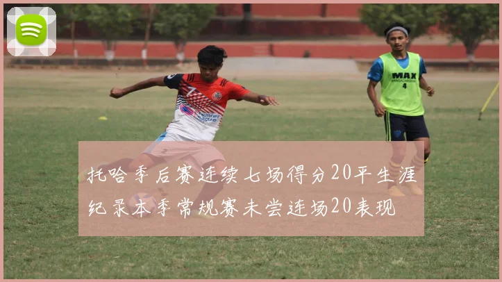 托哈季后赛连续七场得分20平生涯纪录本季常规赛未尝连场20表现
