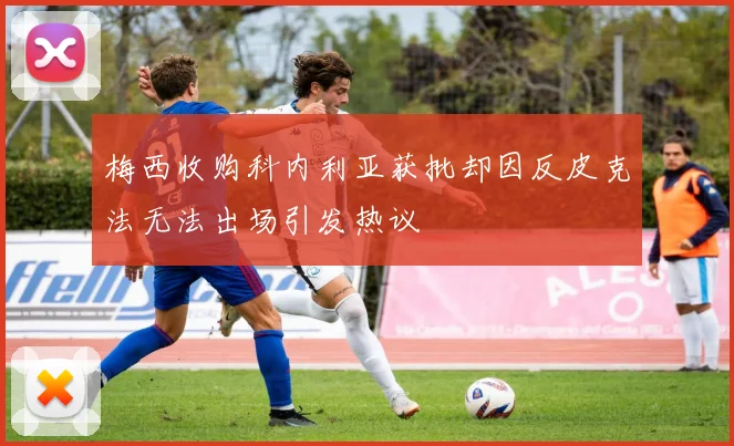 梅西收购科内利亚获批却因反皮克法无法出场引发热议