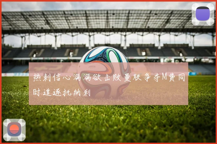 热刺信心满满欲击败曼联争夺M费同时追逐托纳利