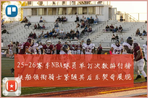 25-26赛季NBA球员单打次数排行榜快船领衔骑士紧随其后东契奇展现最高效率