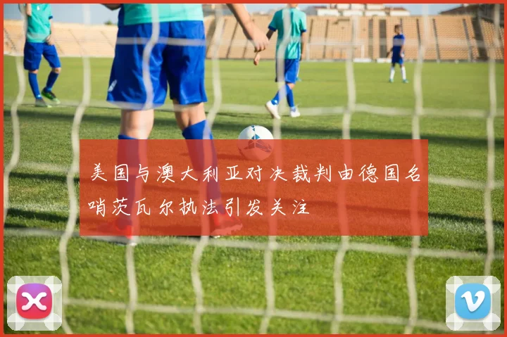 美国与澳大利亚对决裁判由德国名哨茨瓦尔执法引发关注