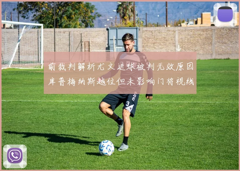 前裁判解析尤文进球被判无效原因库普梅纳斯越位但未影响门将视线