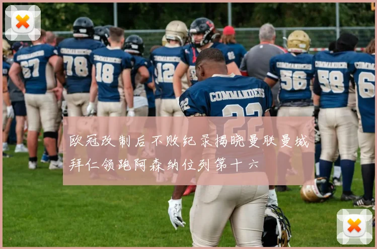 欧冠改制后不败纪录揭晓曼联曼城拜仁领跑阿森纳位列第十六