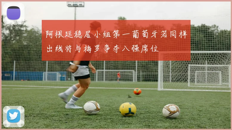 阿根廷稳居小组第一葡萄牙若同样出线将与梅罗争夺八强席位