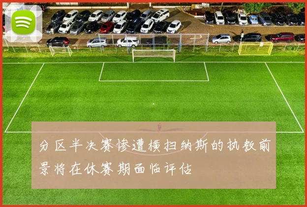 分区半决赛惨遭横扫纳斯的执教前景将在休赛期面临评估