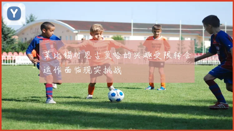 莱比锡对恩古莫哈的兴趣受限转会运作面临现实挑战