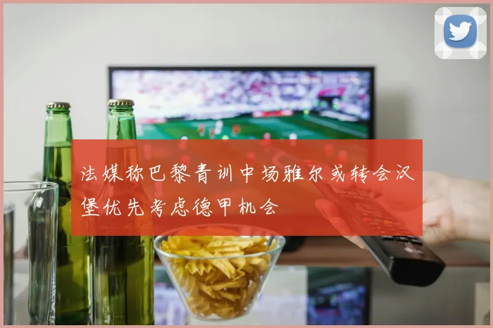 法媒称巴黎青训中场雅尔或转会汉堡优先考虑德甲机会