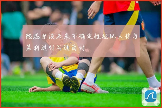 鲍威尔谈未来不确定性经纪人将与莱利进行沟通商讨