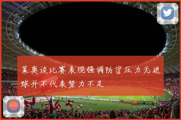 莱奥谈比赛表现强调防守压力无进球并不代表努力不足