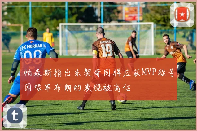 帕森斯指出东契奇同样应获MVP称号因绿军布朗的表现被高估