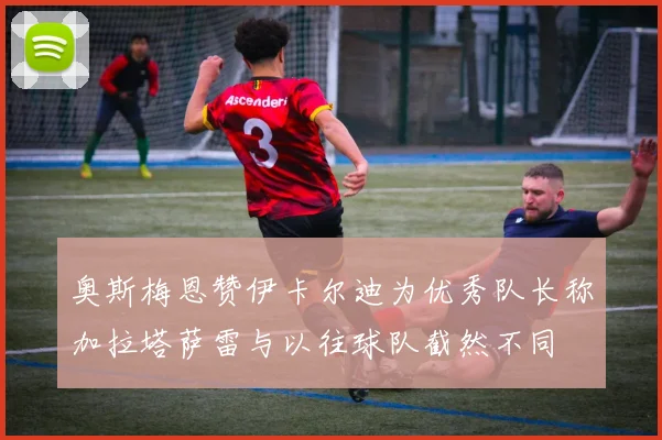 奥斯梅恩赞伊卡尔迪为优秀队长称加拉塔萨雷与以往球队截然不同
