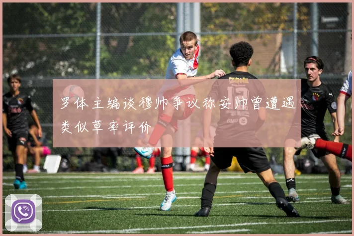 罗体主编谈穆帅争议称安帅曾遭遇类似草率评价