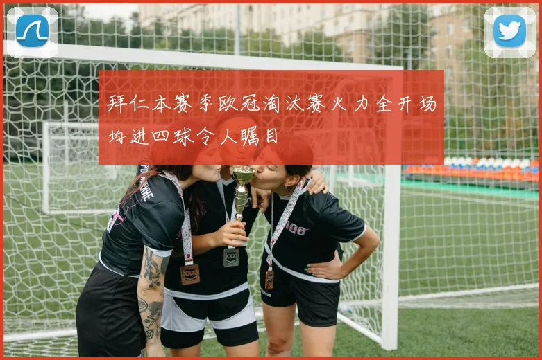 拜仁本赛季欧冠淘汰赛火力全开场均进四球令人瞩目