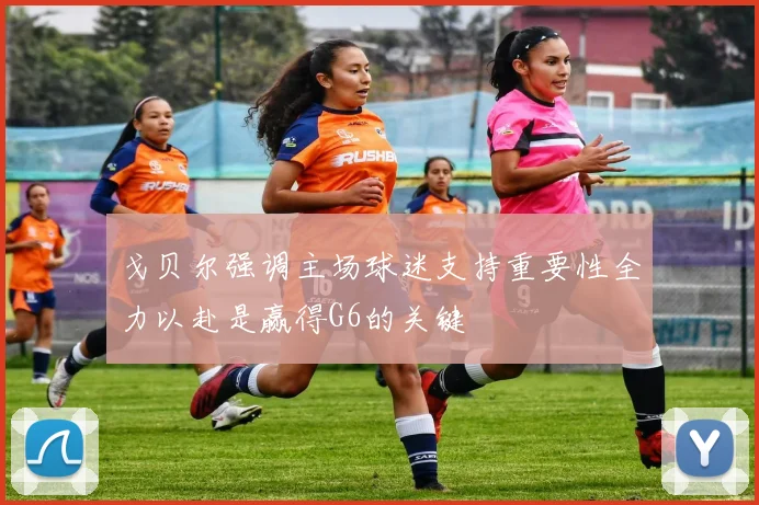 戈贝尔强调主场球迷支持重要性全力以赴是赢得G6的关键
