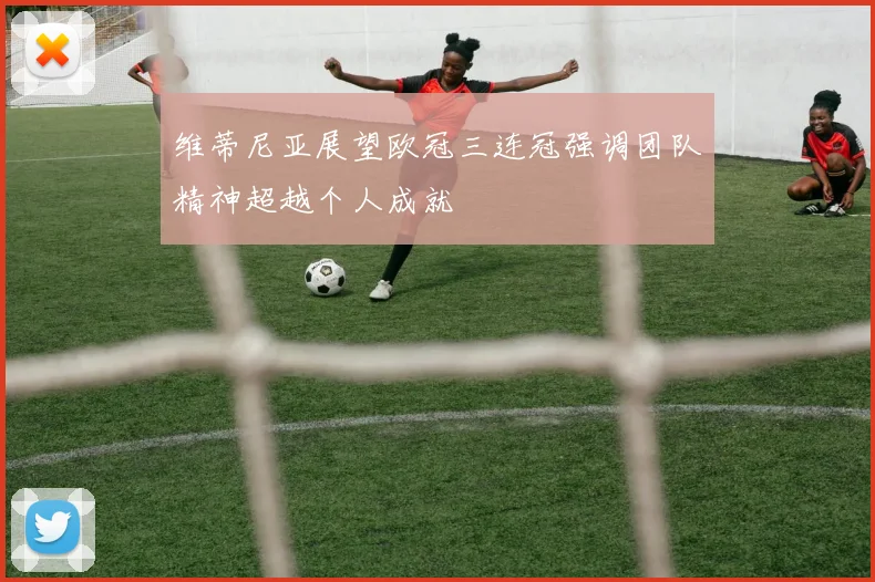 维蒂尼亚展望欧冠三连冠强调团队精神超越个人成就