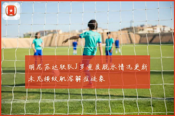 明尼苏达联队J罗重度脱水情况更新未见横纹肌溶解症迹象