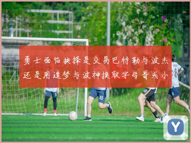 勇士面临抉择是交易巴特勒与波杰还是用追梦与波神换取字母哥或小卡