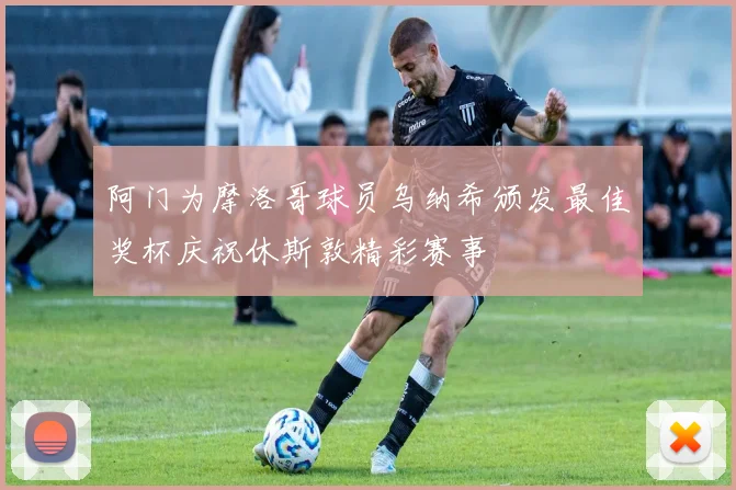 阿门为摩洛哥球员乌纳希颁发最佳奖杯庆祝休斯敦精彩赛事