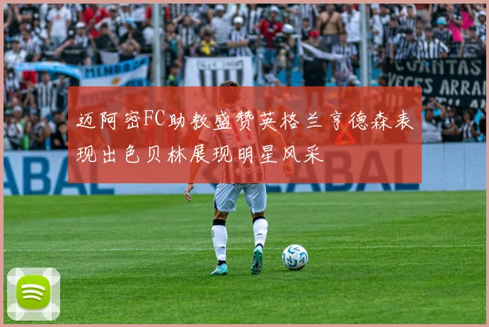 迈阿密FC助教盛赞英格兰亨德森表现出色贝林展现明星风采