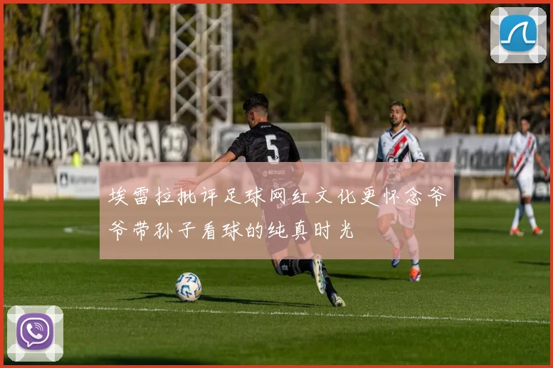 埃雷拉批评足球网红文化更怀念爷爷带孙子看球的纯真时光