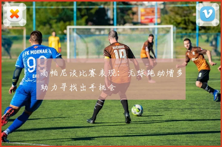 尚帕尼谈比赛表现：无球跑动增多助力寻找出手机会
