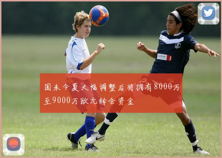 国米今夏大幅调整后将拥有8000万至9000万欧元转会资金