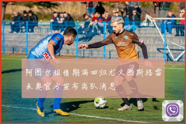 阿图尔租借期满回归尤文图斯格雷米奥官方宣布离队消息