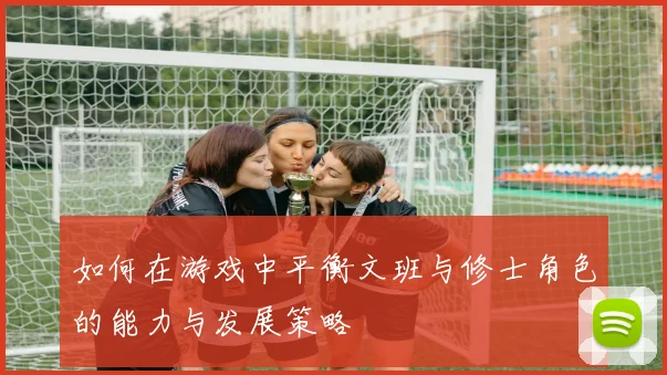 如何在游戏中平衡文班与修士角色的能力与发展策略